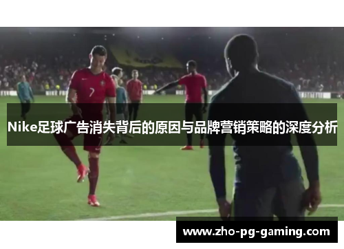 Nike足球广告消失背后的原因与品牌营销策略的深度分析 Nike足球广告消失背后的原因与品牌营销策略的深度分析