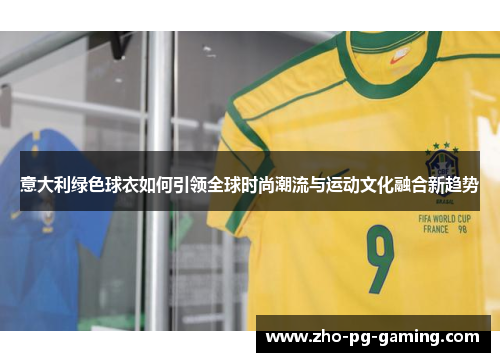 意大利绿色球衣如何引领全球时尚潮流与运动文化融合新趋势 意大利绿色球衣如何引领全球时尚潮流与运动文化融合新趋势