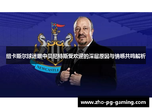 纽卡斯尔球迷眼中贝尼特斯受欢迎的深层原因与情感共鸣解析 纽卡斯尔球迷眼中贝尼特斯受欢迎的深层原因与情感共鸣解析