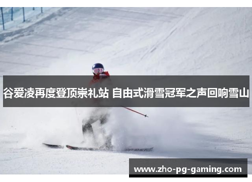 谷爱凌再度登顶崇礼站 自由式滑雪冠军之声回响雪山