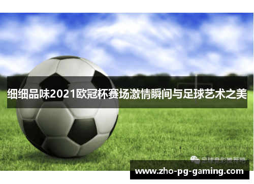 细细品味2021欧冠杯赛场激情瞬间与足球艺术之美