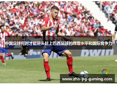 中国足球何时才能迎头赶上巴西足球的辉煌水平和国际竞争力