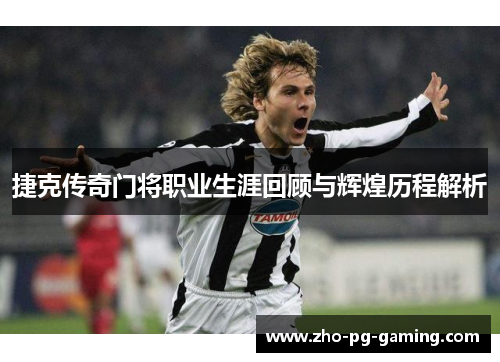 捷克传奇门将职业生涯回顾与辉煌历程解析