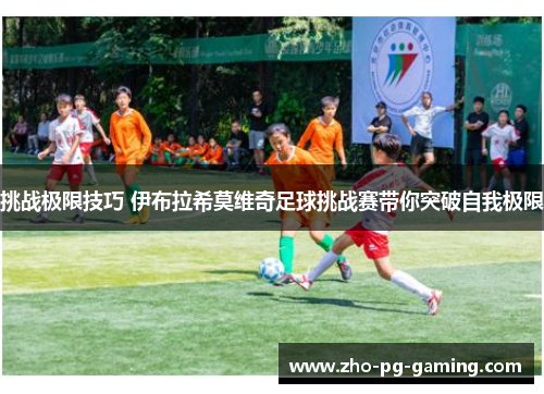 挑战极限技巧 伊布拉希莫维奇足球挑战赛带你突破自我极限