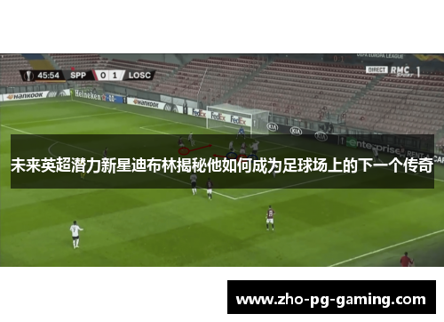 未来英超潜力新星迪布林揭秘他如何成为足球场上的下一个传奇