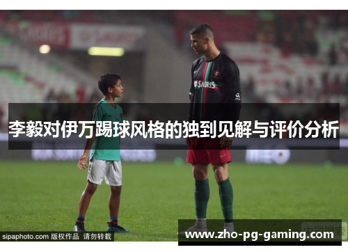 李毅对伊万踢球风格的独到见解与评价分析 李毅对伊万踢球风格的独到见解与评价分析