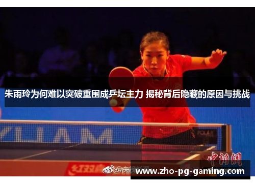 朱雨玲为何难以突破重围成乒坛主力 揭秘背后隐藏的原因与挑战