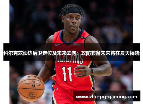 科尔克兹谈边后卫定位及未来去向：攻防兼备未来将在夏天揭晓