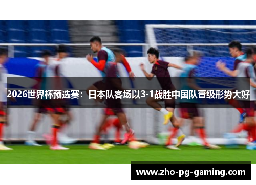 2026世界杯预选赛：日本队客场以3-1战胜中国队晋级形势大好