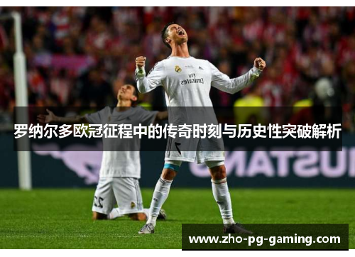 罗纳尔多欧冠征程中的传奇时刻与历史性突破解析