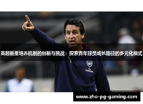 英超新星培养机制的创新与挑战：探索青年球员成长路径的多元化模式