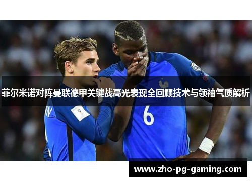 菲尔米诺对阵曼联德甲关键战高光表现全回顾技术与领袖气质解析