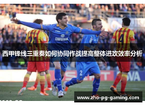 西甲锋线三重奏如何协同作战提高整体进攻效率分析 西甲锋线三重奏如何协同作战提高整体进攻效率分析