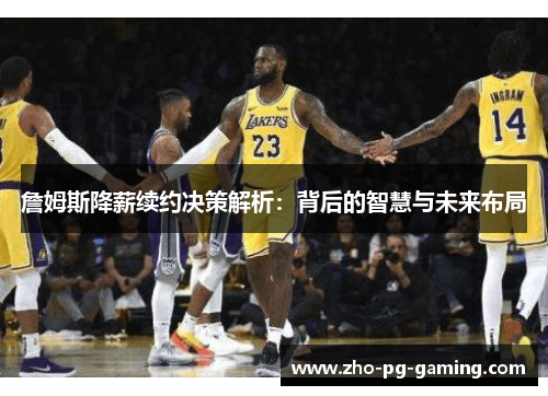 詹姆斯降薪续约决策解析:背后的智慧与未来布局 詹姆斯降薪续约决策解析:背后的智慧与未来布局