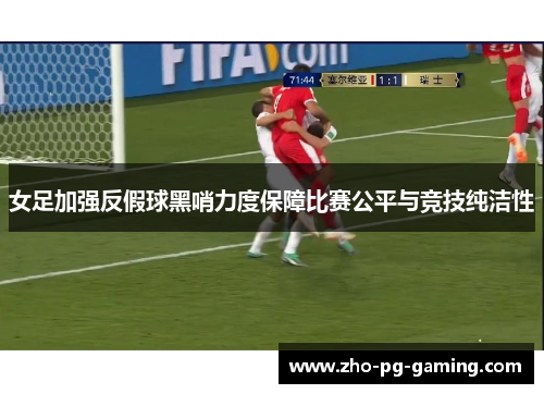 女足加强反假球黑哨力度保障比赛公平与竞技纯洁性 女足加强反假球黑哨力度保障比赛公平与竞技纯洁性