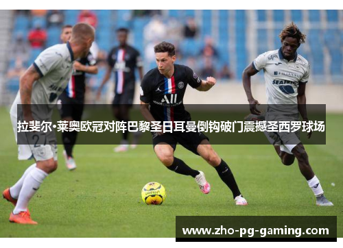 拉斐尔·莱奥欧冠对阵巴黎圣日耳曼倒钩破门震撼圣西罗球场 拉斐尔·莱奥欧冠对阵巴黎圣日耳曼倒钩破门震撼圣西罗球场