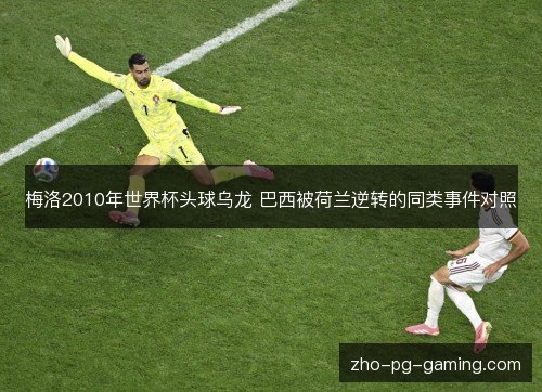梅洛2010年世界杯头球乌龙 巴西被荷兰逆转的同类事件对照